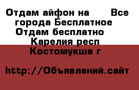 Отдам айфон на 32 - Все города Бесплатное » Отдам бесплатно   . Карелия респ.,Костомукша г.